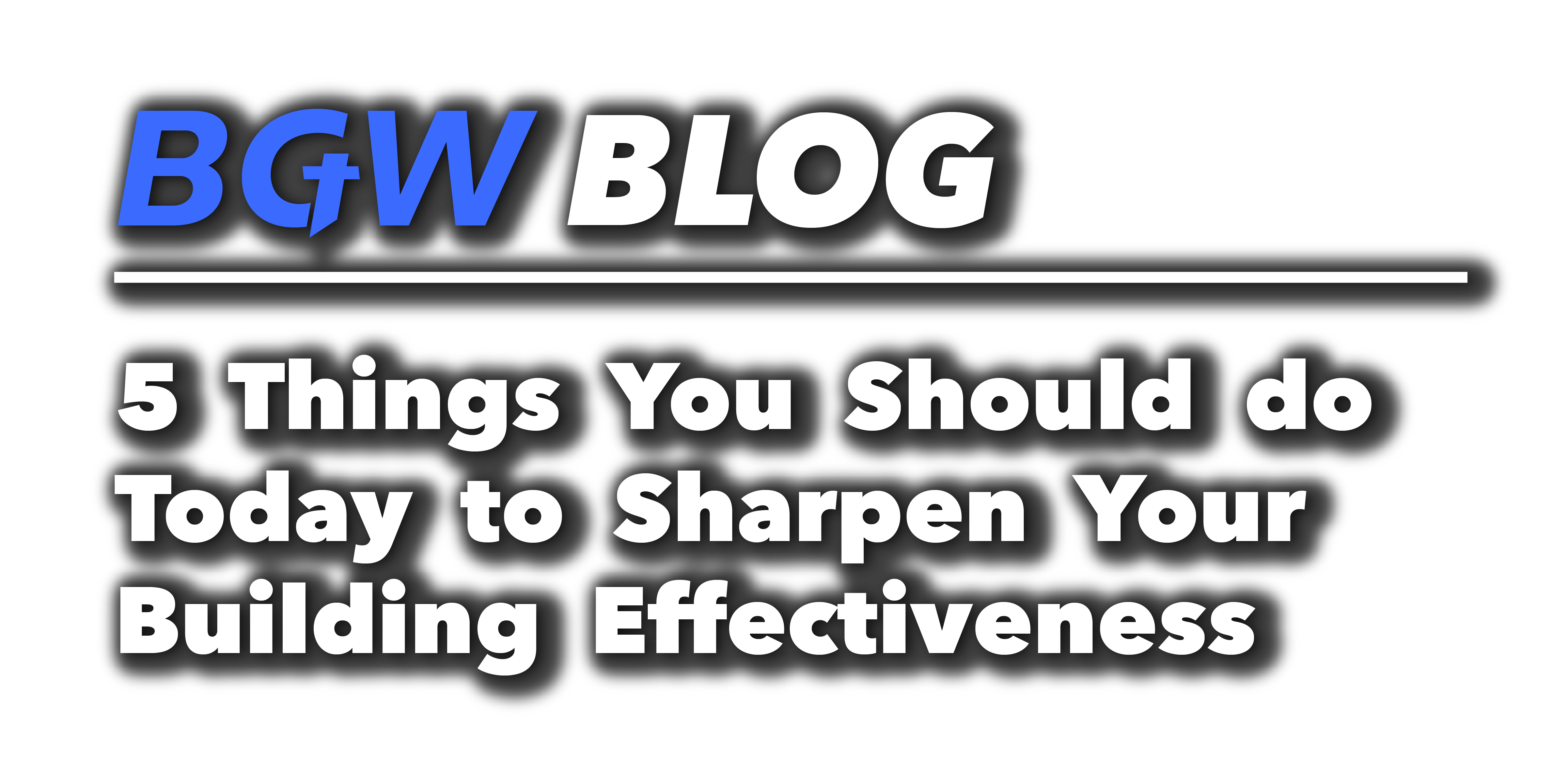 BGW blog header - 5 things you should do today to sharpen your building effectiveness