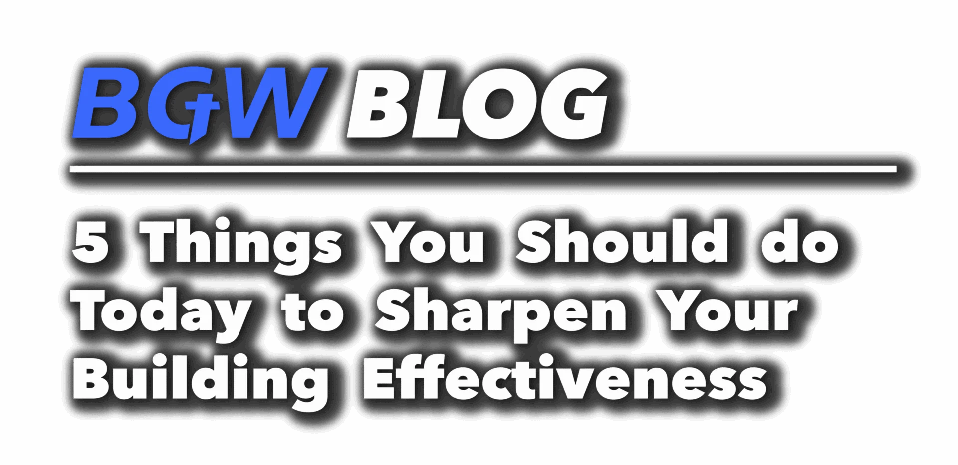 BGW blog header - 5 things you should do today to sharpen your building effectiveness