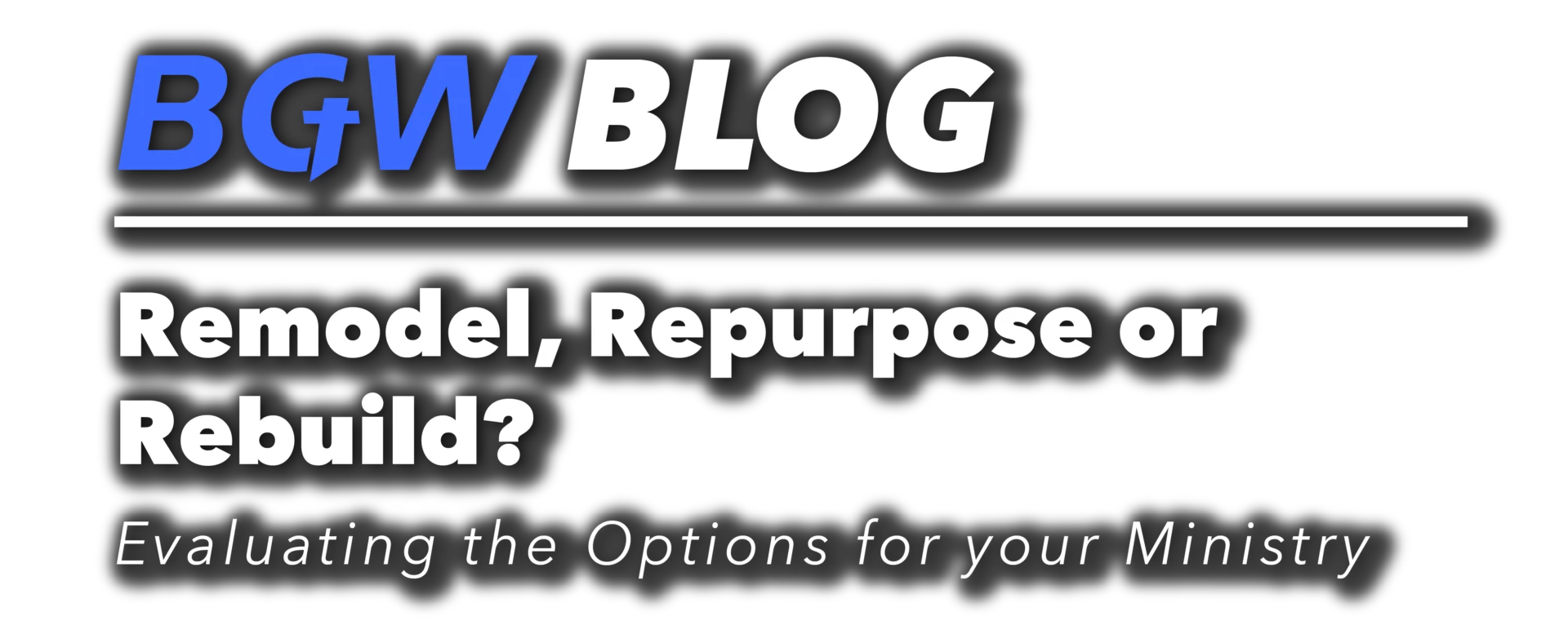 BGW blog header - Remodel, Repurpose or Rebuild? Evaluating the Options for your Ministry